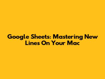 Google Sheets: Mastering New Lines On Your Mac
