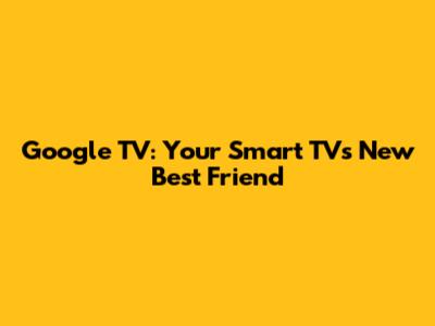 Google TV: Your Smart TV's New Best Friend