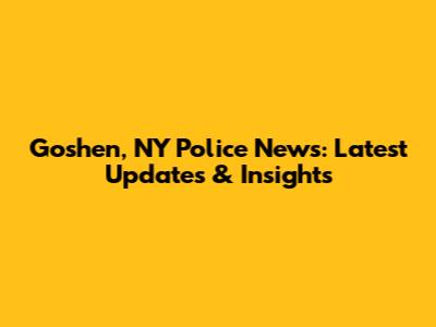 Goshen, NY Police News: Latest Updates & Insights