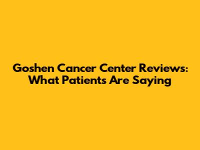 Goshen Cancer Center Reviews: What Patients Are Saying