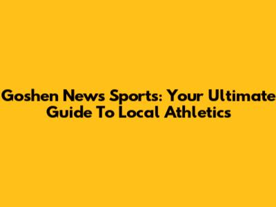 Goshen News Sports: Your Ultimate Guide To Local Athletics