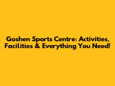 Goshen Sports Centre: Activities, Facilities & Everything You Need!