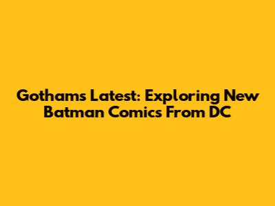 Gotham's Latest: Exploring New Batman Comics From DC