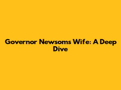 Governor Newsom's Wife: A Deep Dive