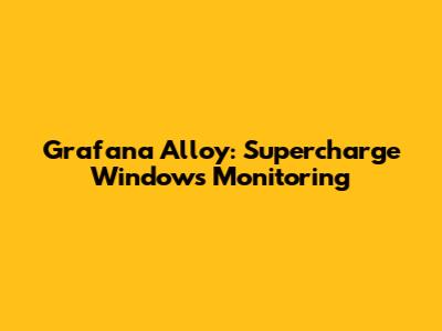 Grafana Alloy: Supercharge Windows Monitoring
