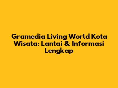 Gramedia Living World Kota Wisata: Lantai & Informasi Lengkap