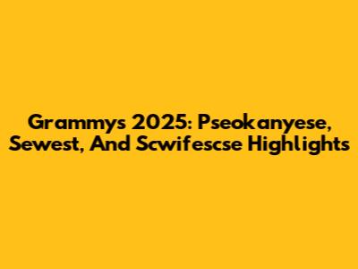 Grammys 2025: Pseokanyese, Sewest, And Scwifescse Highlights