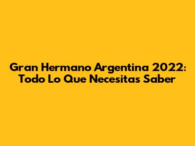 Gran Hermano Argentina 2022: Todo Lo Que Necesitas Saber