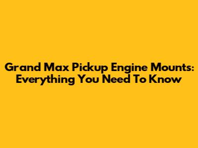 Grand Max Pickup Engine Mounts: Everything You Need To Know