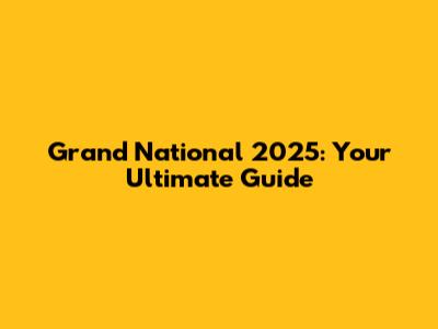 Grand National 2025: Your Ultimate Guide