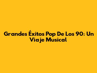 Grandes Éxitos Pop De Los 90: Un Viaje Musical