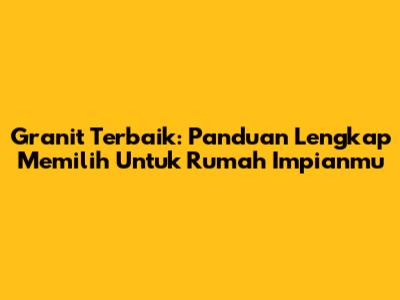 Granit Terbaik: Panduan Lengkap Memilih Untuk Rumah Impianmu