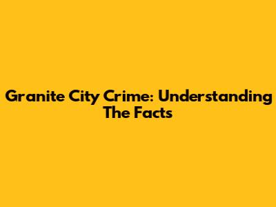 Granite City Crime: Understanding The Facts