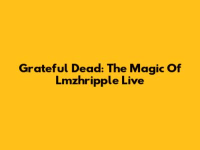 Grateful Dead: The Magic Of Lmzhripple Live