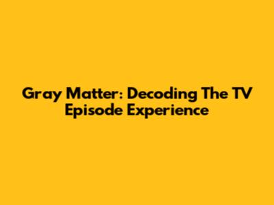 Gray Matter: Decoding The TV Episode Experience