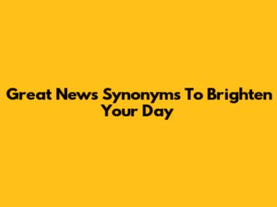 Great News Synonyms To Brighten Your Day