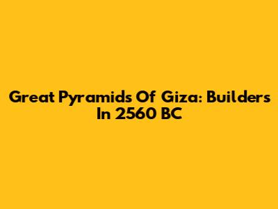 Great Pyramids Of Giza: Builders In 2560 BC
