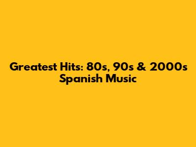 Greatest Hits: 80s, 90s & 2000s Spanish Music