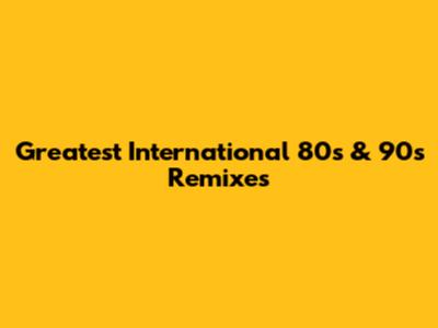 Greatest International 80s & 90s Remixes
