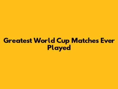 Greatest World Cup Matches Ever Played