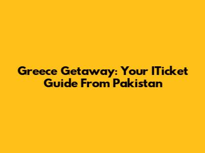 Greece Getaway: Your ITicket Guide From Pakistan