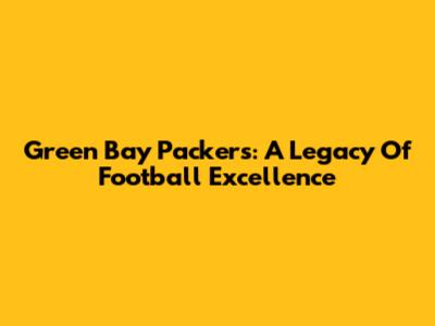 Green Bay Packers: A Legacy Of Football Excellence