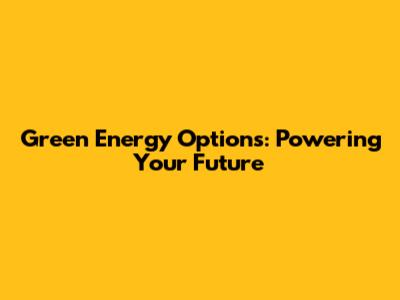 Green Energy Options: Powering Your Future