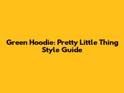 Green Hoodie: Pretty Little Thing Style Guide