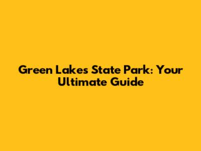 Green Lakes State Park: Your Ultimate Guide