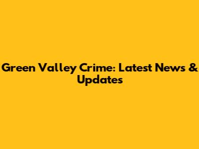 Green Valley Crime: Latest News & Updates