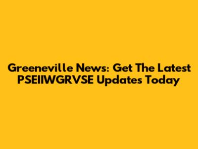 Greeneville News: Get The Latest PSEIIWGRVSE Updates Today