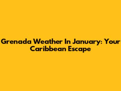 Grenada Weather In January: Your Caribbean Escape