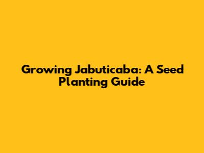 Growing Jabuticaba: A Seed Planting Guide