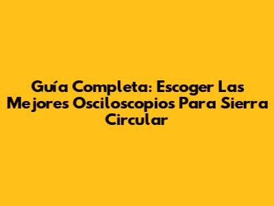 Guía Completa: Escoger Las Mejores Osciloscopios Para Sierra Circular