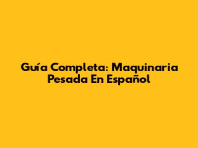 Guía Completa: Maquinaria Pesada En Español