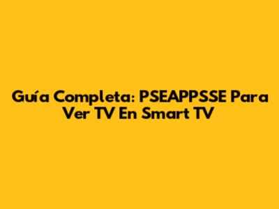 Guía Completa: PSEAPPSSE Para Ver TV En Smart TV