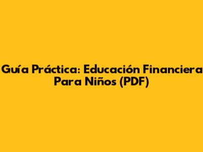 Guía Práctica: Educación Financiera Para Niños (PDF)