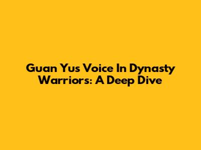 Guan Yu's Voice In Dynasty Warriors: A Deep Dive
