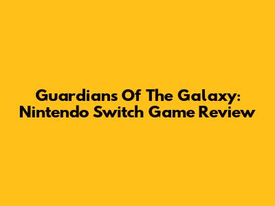 Guardians Of The Galaxy: Nintendo Switch Game Review