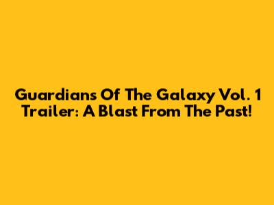Guardians Of The Galaxy Vol. 1 Trailer: A Blast From The Past!