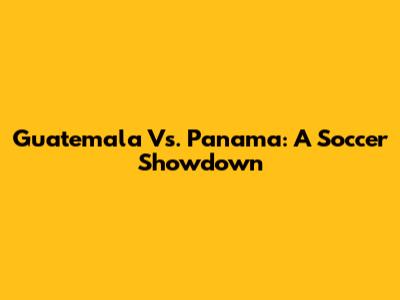 Guatemala Vs. Panama: A Soccer Showdown