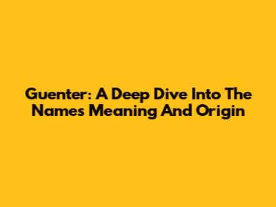 Guenter: A Deep Dive Into The Name's Meaning And Origin