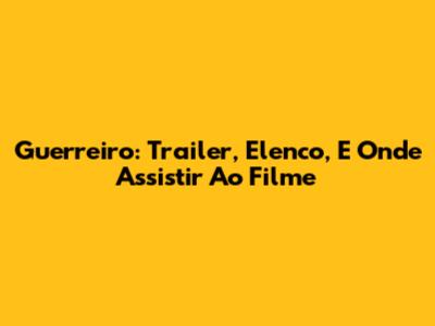 Guerreiro: Trailer, Elenco, E Onde Assistir Ao Filme