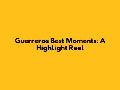 Guerrero's Best Moments: A Highlight Reel
