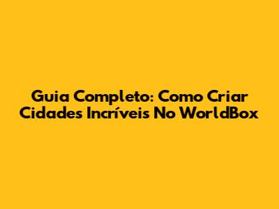 Guia Completo: Como Criar Cidades Incríveis No WorldBox