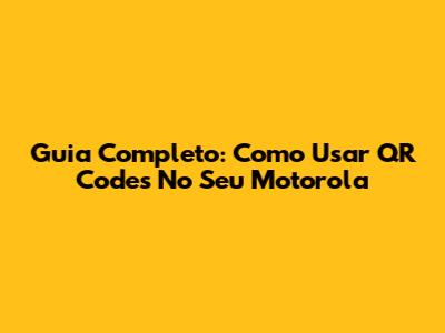 Guia Completo: Como Usar QR Codes No Seu Motorola