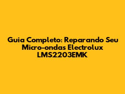 Guia Completo: Reparando Seu Micro-ondas Electrolux LMS2203EMK