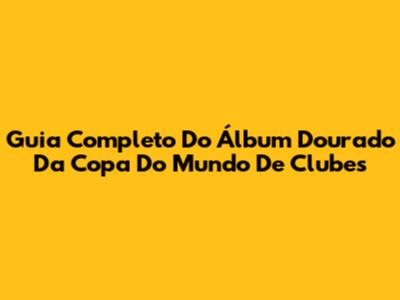 Guia Completo Do Álbum Dourado Da Copa Do Mundo De Clubes