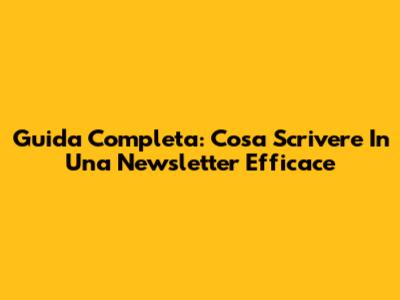 Guida Completa: Cosa Scrivere In Una Newsletter Efficace