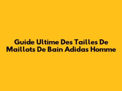 Guide Ultime Des Tailles De Maillots De Bain Adidas Homme